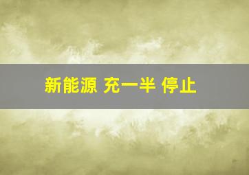 新能源 充一半 停止